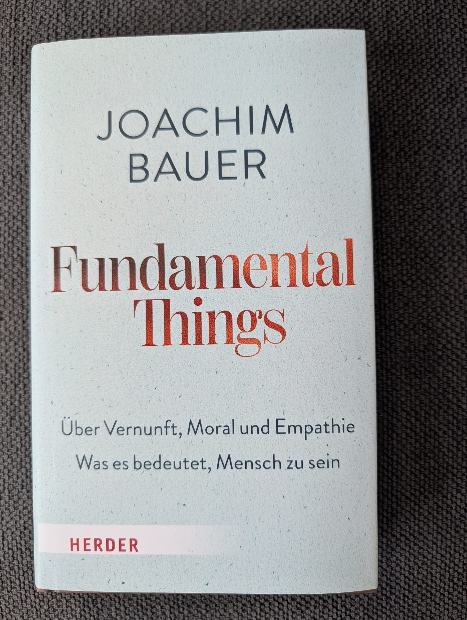 Fundamental things – über Vernunft, Moral und Empathie. Was es bedeutet, Mensch zu sein von Joachim Bauer aus dem Herder-Verlag